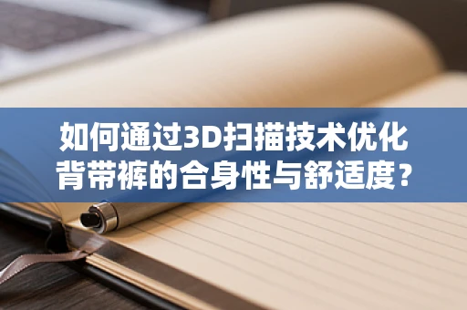 如何通过3D扫描技术优化背带裤的合身性与舒适度？