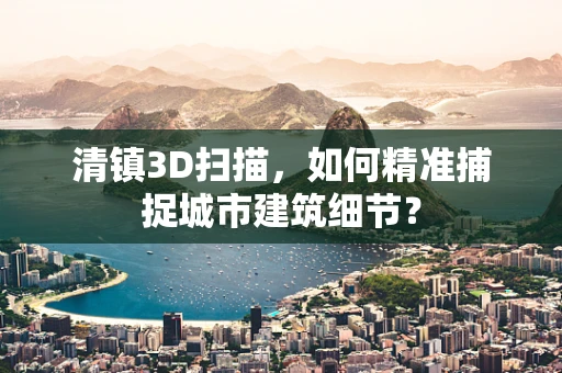 清镇3D扫描，如何精准捕捉城市建筑细节？