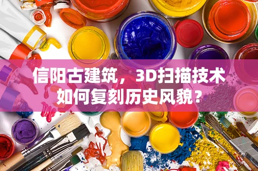 信阳古建筑，3D扫描技术如何复刻历史风貌？