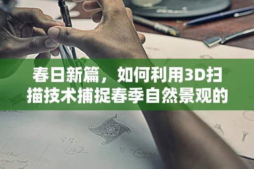 春日新篇，如何利用3D扫描技术捕捉春季自然景观的细腻之美？
