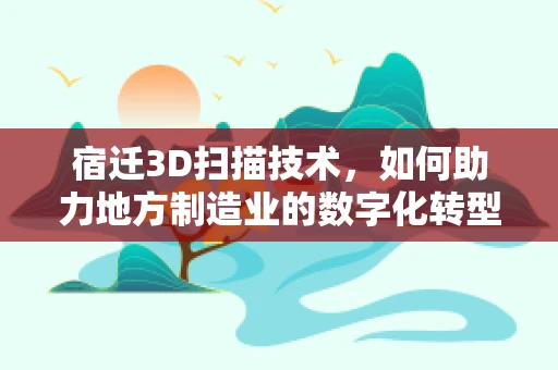 宿迁3D扫描技术，如何助力地方制造业的数字化转型？