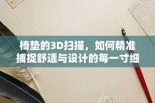 椅垫的3D扫描，如何精准捕捉舒适与设计的每一寸细节？