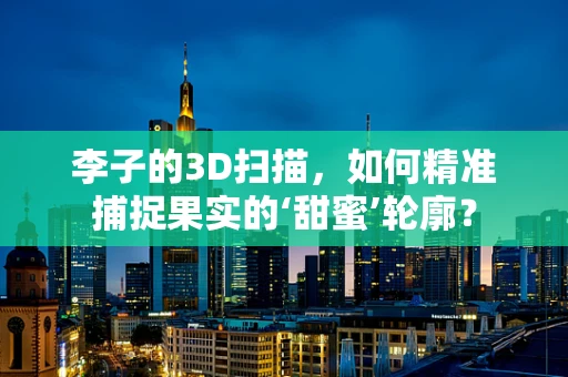 李子的3D扫描，如何精准捕捉果实的‘甜蜜’轮廓？