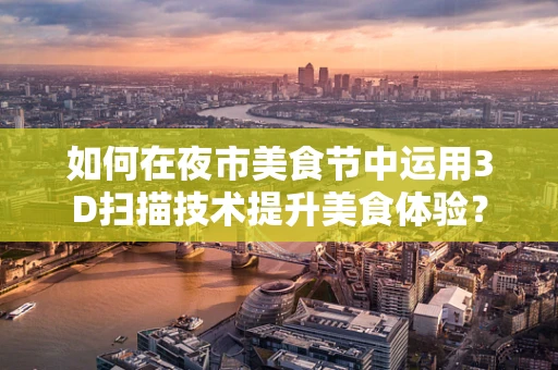 如何在夜市美食节中运用3D扫描技术提升美食体验？