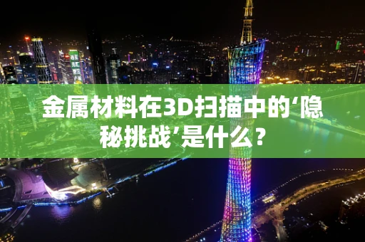 金属材料在3D扫描中的‘隐秘挑战’是什么？