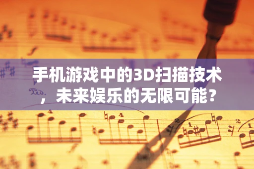手机游戏中的3D扫描技术，未来娱乐的无限可能？