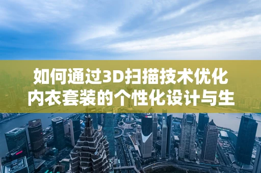 如何通过3D扫描技术优化内衣套装的个性化设计与生产？
