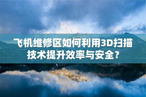 飞机维修区如何利用3D扫描技术提升效率与安全？