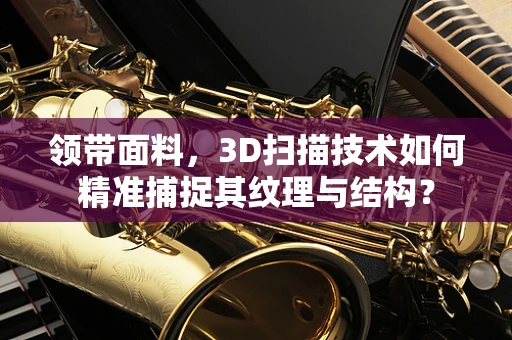 领带面料，3D扫描技术如何精准捕捉其纹理与结构？