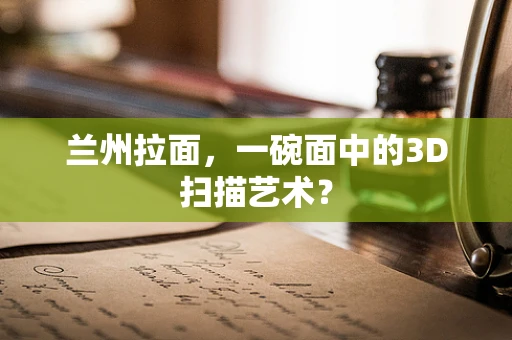 兰州拉面，一碗面中的3D扫描艺术？
