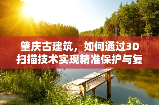 肇庆古建筑，如何通过3D扫描技术实现精准保护与复原？