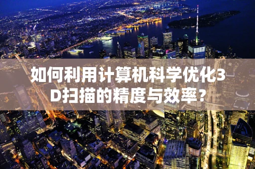 如何利用计算机科学优化3D扫描的精度与效率？