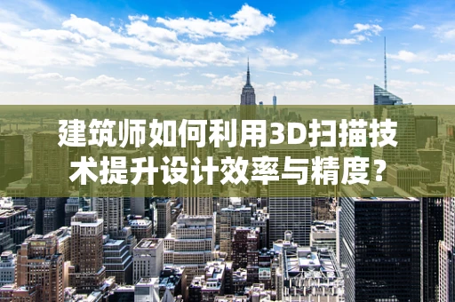 建筑师如何利用3D扫描技术提升设计效率与精度？