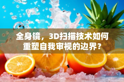 全身镜，3D扫描技术如何重塑自我审视的边界？