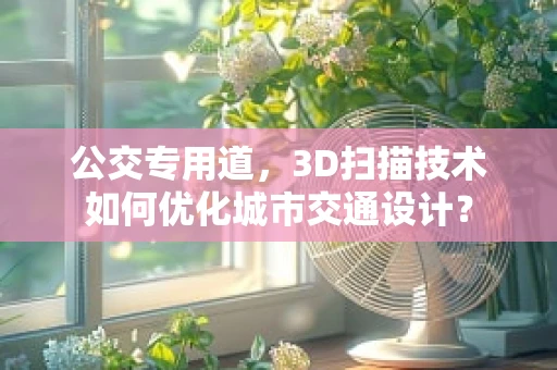 公交专用道，3D扫描技术如何优化城市交通设计？