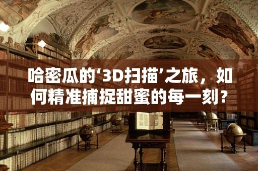 哈密瓜的‘3D扫描’之旅，如何精准捕捉甜蜜的每一刻？