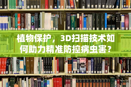植物保护，3D扫描技术如何助力精准防控病虫害？