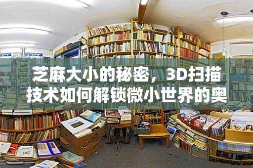 芝麻大小的秘密，3D扫描技术如何解锁微小世界的奥秘？