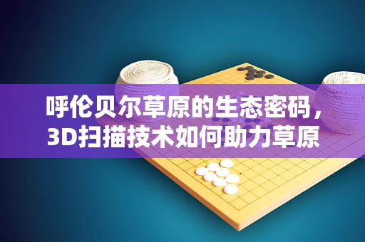 呼伦贝尔草原的生态密码，3D扫描技术如何助力草原生态保护？