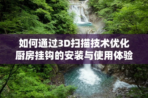 如何通过3D扫描技术优化厨房挂钩的安装与使用体验？