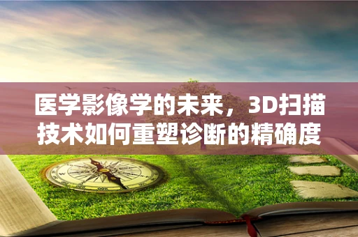 医学影像学的未来，3D扫描技术如何重塑诊断的精确度？