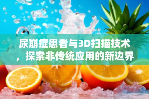 尿崩症患者与3D扫描技术，探索非传统应用的新边界