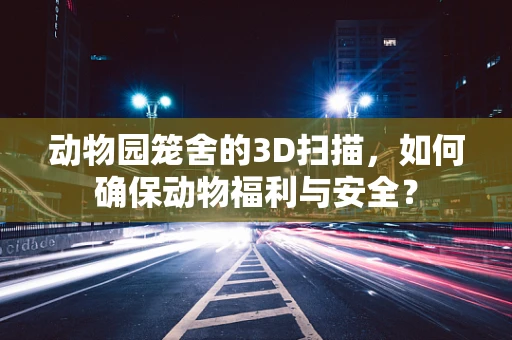 动物园笼舍的3D扫描，如何确保动物福利与安全？