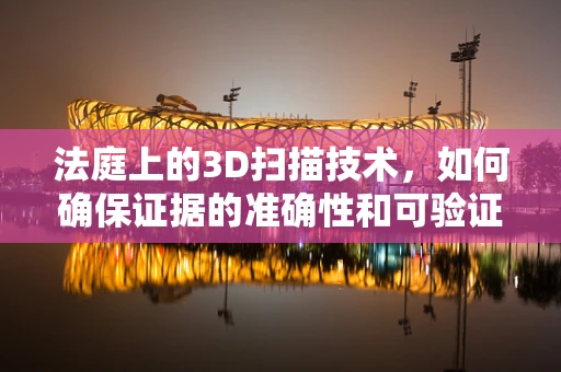 法庭上的3D扫描技术，如何确保证据的准确性和可验证性？