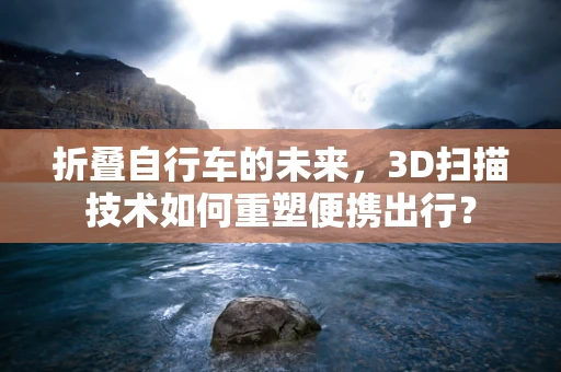 折叠自行车的未来，3D扫描技术如何重塑便携出行？