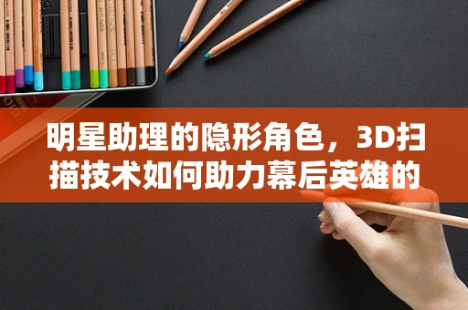 明星助理的隐形角色，3D扫描技术如何助力幕后英雄的精准管理？