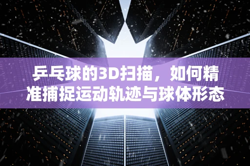 乒乓球的3D扫描，如何精准捕捉运动轨迹与球体形态？
