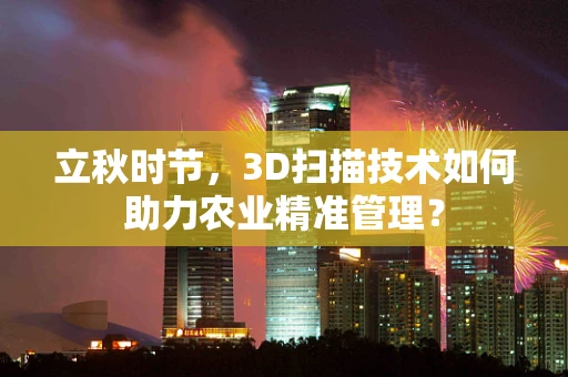 立秋时节，3D扫描技术如何助力农业精准管理？