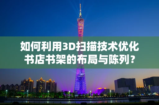 如何利用3D扫描技术优化书店书架的布局与陈列？