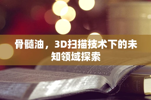 骨髓油，3D扫描技术下的未知领域探索