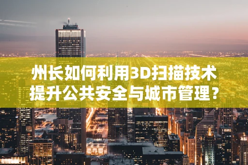 州长如何利用3D扫描技术提升公共安全与城市管理？