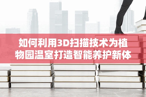 如何利用3D扫描技术为植物园温室打造智能养护新体验？