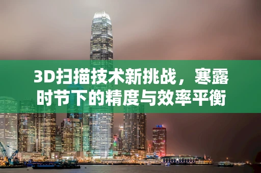 3D扫描技术新挑战，寒露时节下的精度与效率平衡
