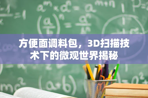 方便面调料包，3D扫描技术下的微观世界揭秘