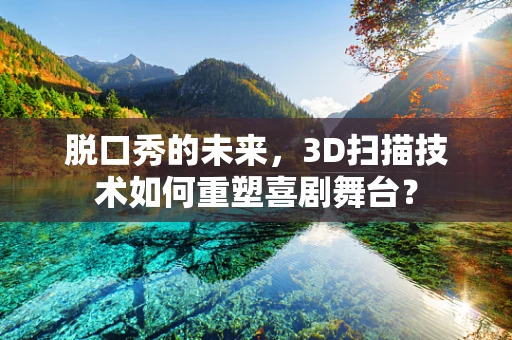 脱口秀的未来，3D扫描技术如何重塑喜剧舞台？