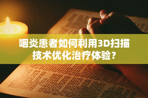 咽炎患者如何利用3D扫描技术优化治疗体验？
