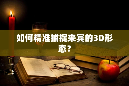 如何精准捕捉来宾的3D形态？