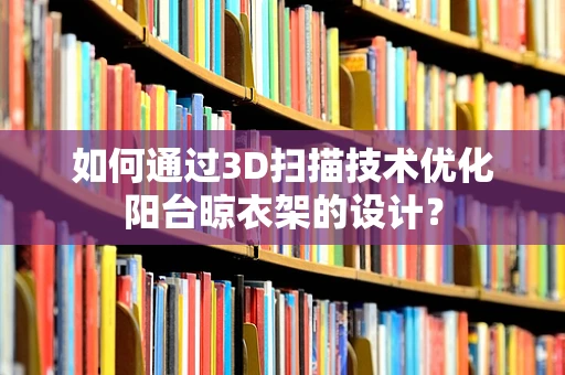 如何通过3D扫描技术优化阳台晾衣架的设计？