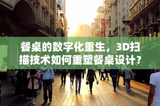餐桌的数字化重生，3D扫描技术如何重塑餐桌设计？