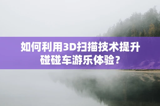 如何利用3D扫描技术提升碰碰车游乐体验？
