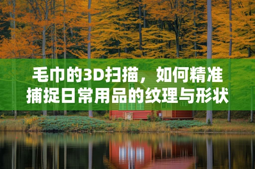毛巾的3D扫描，如何精准捕捉日常用品的纹理与形状？