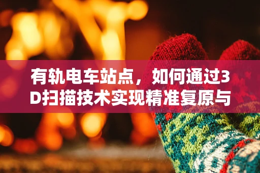 有轨电车站点，如何通过3D扫描技术实现精准复原与维护？