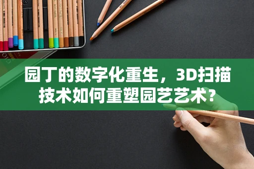 园丁的数字化重生，3D扫描技术如何重塑园艺艺术？