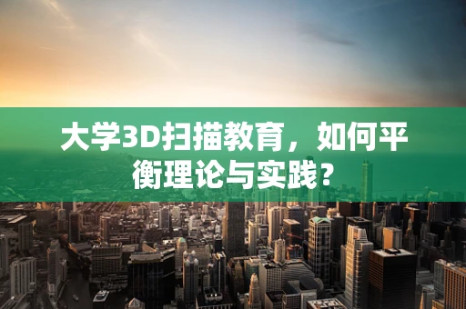 大学3D扫描教育，如何平衡理论与实践？