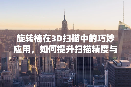 旋转椅在3D扫描中的巧妙应用，如何提升扫描精度与效率？
