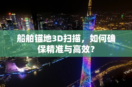 船舶锚地3D扫描，如何确保精准与高效？